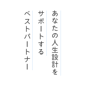 あなたの人生設計をサポートするベストパートナー